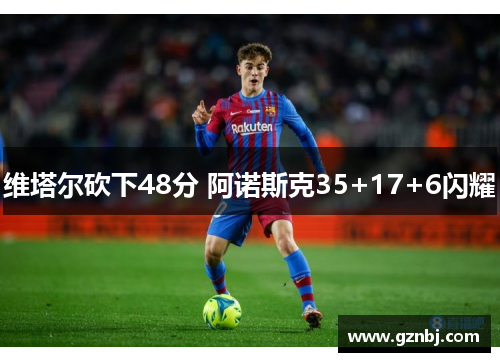 维塔尔砍下48分 阿诺斯克35+17+6闪耀